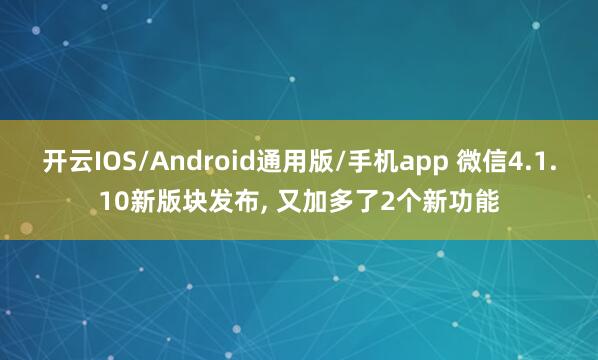 开云IOS/Android通用版/手机app 微信4.1.10新版块发布, 又加多了2个新功能