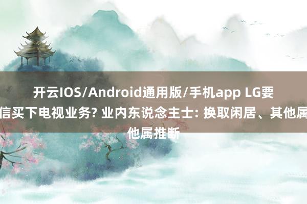 开云IOS/Android通用版/手机app LG要找海信买下电视业务? 业内东说念主士: 换取闲居、其他属推断