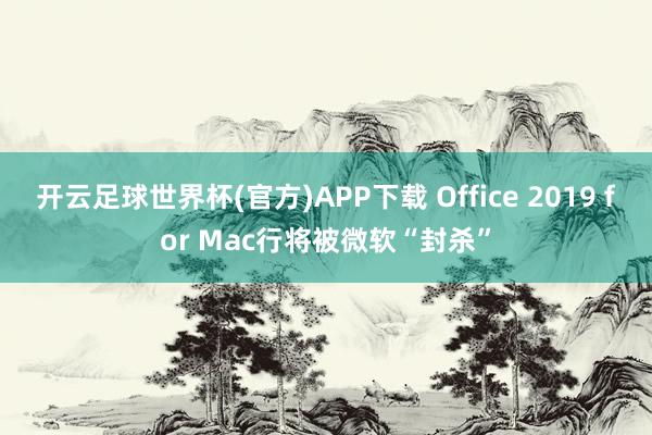 开云足球世界杯(官方)APP下载 Office 2019 for Mac行将被微软“封杀”