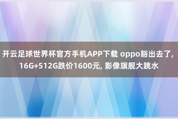 开云足球世界杯官方手机APP下载 oppo豁出去了, 16G+512G跌价1600元, 影像旗舰大跳水