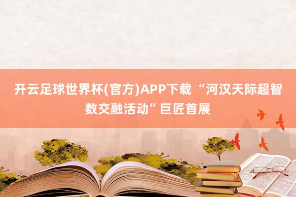 开云足球世界杯(官方)APP下载 “河汉天际超智数交融活动”巨匠首展