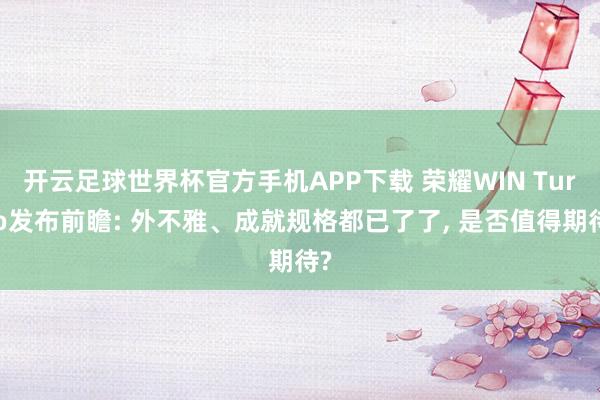 开云足球世界杯官方手机APP下载 荣耀WIN Turbo发布前瞻: 外不雅、成就规格都已了了, 是否值得期待?