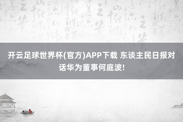 开云足球世界杯(官方)APP下载 东谈主民日报对话华为董事何庭波!