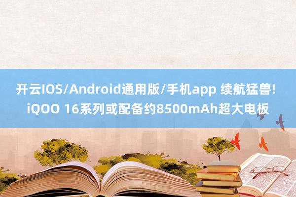 开云IOS/Android通用版/手机app 续航猛兽! iQOO 16系列或配备约8500mAh超大电板