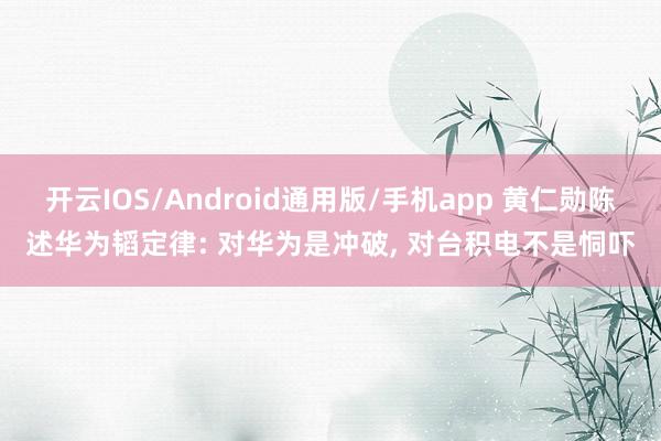 开云IOS/Android通用版/手机app 黄仁勋陈述华为韬定律: 对华为是冲破, 对台积电不是恫吓