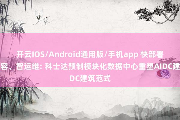 开云IOS/Android通用版/手机app 快部署、易扩容、智运维: 科士达预制模块化数据中心重塑AIDC建筑范式