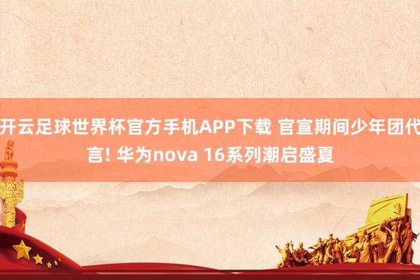 开云足球世界杯官方手机APP下载 官宣期间少年团代言! 华为nova 16系列潮启盛夏