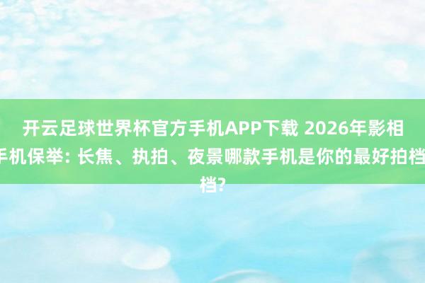 开云足球世界杯官方手机APP下载 2026年影相手机保举: 长焦、执拍、夜景哪款手机是你的最好拍档?
