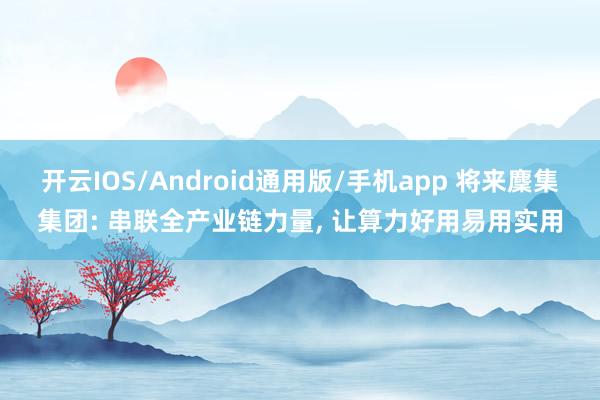 开云IOS/Android通用版/手机app 将来麇集集团: 串联全产业链力量, 让算力好用易用实用