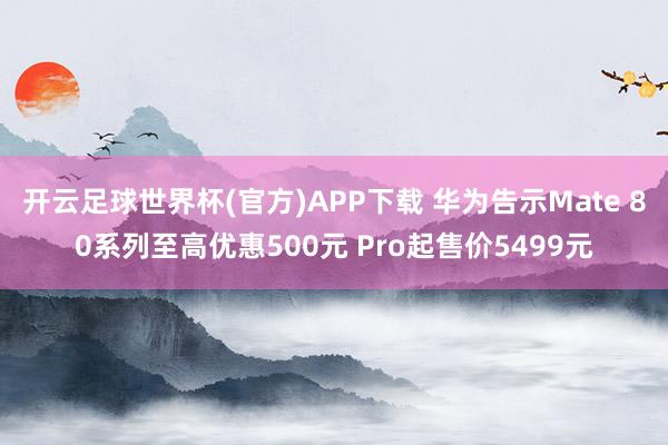 开云足球世界杯(官方)APP下载 华为告示Mate 80系列至高优惠500元 Pro起售价5499元
