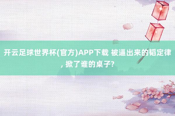 开云足球世界杯(官方)APP下载 被逼出来的韬定律, 掀了谁的桌子?
