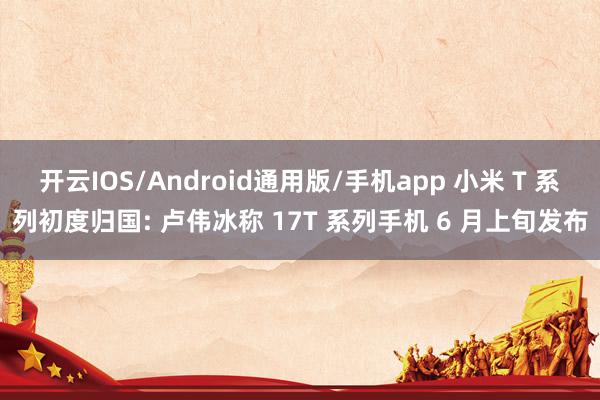 开云IOS/Android通用版/手机app 小米 T 系列初度归国: 卢伟冰称 17T 系列手机 6 月上旬发布