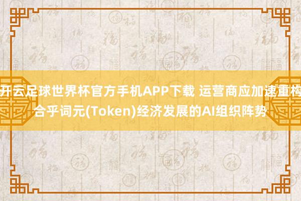 开云足球世界杯官方手机APP下载 运营商应加速重构合乎词元(Token)经济发展的AI组织阵势