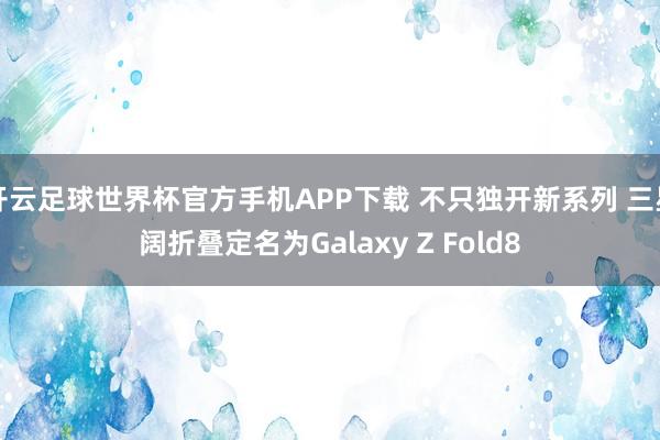 开云足球世界杯官方手机APP下载 不只独开新系列 三星阔折叠定名为Galaxy Z Fold8
