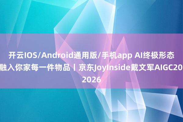 开云IOS/Android通用版/手机app AI终极形态是融入你家每一件物品丨京东JoyInside戴文军AIGC2026