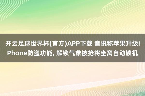 开云足球世界杯(官方)APP下载 音讯称苹果升级iPhone防盗功能, 解锁气象被抢将坐窝自动锁机