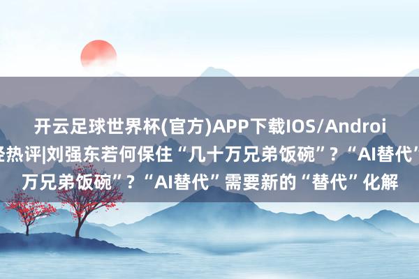 开云足球世界杯(官方)APP下载IOS/Android通用版/手机app 每经热评|刘强东若何保住“几十万兄弟饭碗”? “AI替代”需要新的“替代”化解