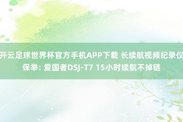 开云足球世界杯官方手机APP下载 长续航视频纪录仪保举: 爱国者DSJ-T7 15小时续航不掉链