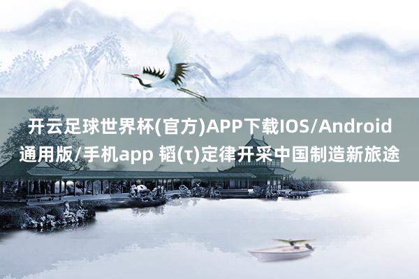 开云足球世界杯(官方)APP下载IOS/Android通用版/手机app 韬(τ)定律开采中国制造新旅途