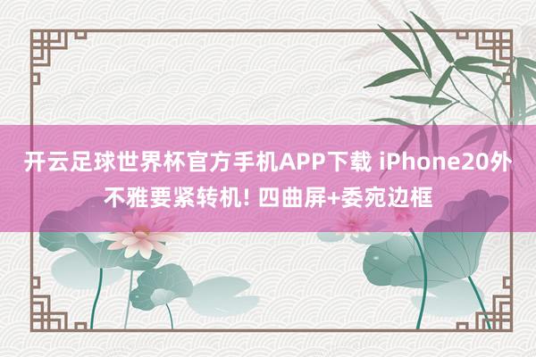 开云足球世界杯官方手机APP下载 iPhone20外不雅要紧转机! 四曲屏+委宛边框