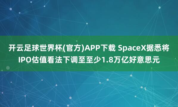 开云足球世界杯(官方)APP下载 SpaceX据悉将IPO估值看法下调至至少1.8万亿好意思元