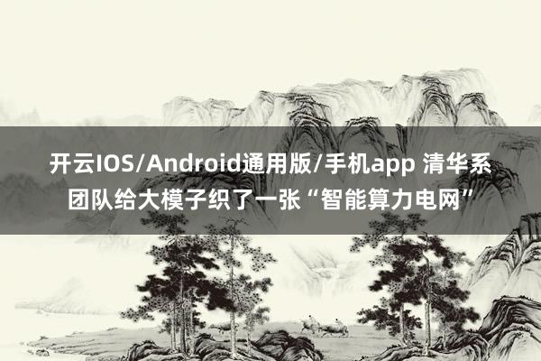 开云IOS/Android通用版/手机app 清华系团队给大模子织了一张“智能算力电网”