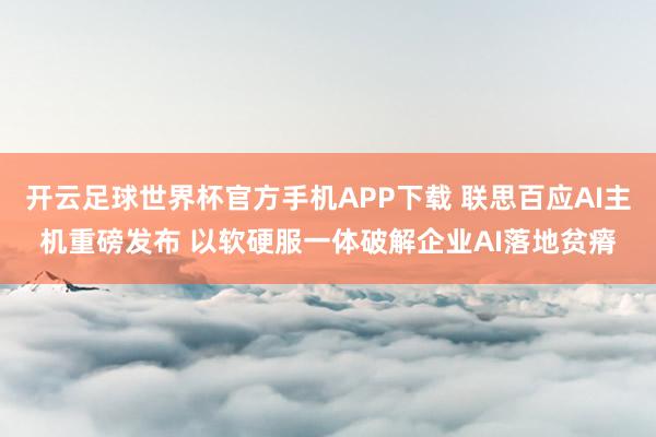 开云足球世界杯官方手机APP下载 联思百应AI主机重磅发布 以软硬服一体破解企业AI落地贫瘠