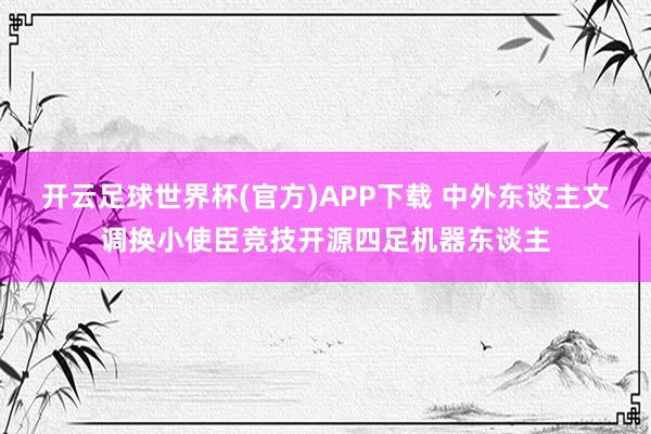 开云足球世界杯(官方)APP下载 中外东谈主文调换小使臣竞技开源四足机器东谈主