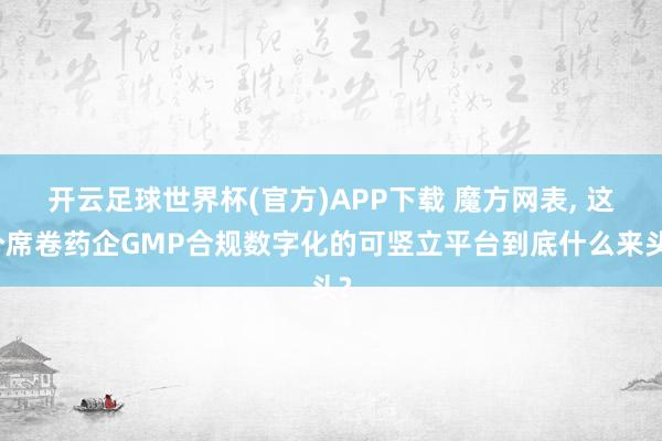 开云足球世界杯(官方)APP下载 魔方网表, 这个席卷药企GMP合规数字化的可竖立平台到底什么来头?
