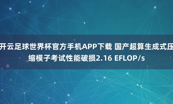 开云足球世界杯官方手机APP下载 国产超算生成式压缩模子考试性能破损2.16 EFLOP/s