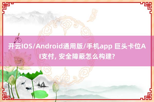 开云IOS/Android通用版/手机app 巨头卡位AI支付, 安全障蔽怎么构建?