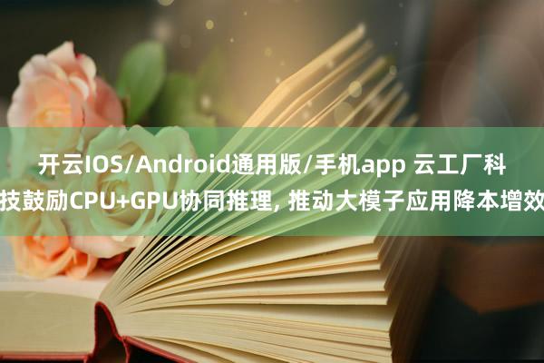 开云IOS/Android通用版/手机app 云工厂科技鼓励CPU+GPU协同推理, 推动大模子应用降本增效