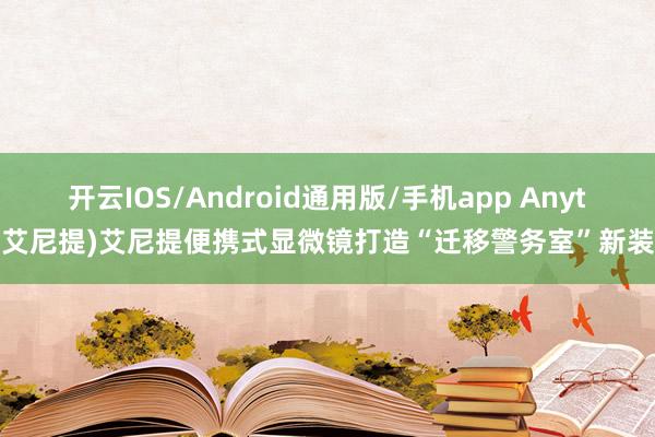 开云IOS/Android通用版/手机app Anyty(艾尼提)艾尼提便携式显微镜打造“迁移警务室”新装备