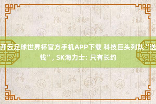 开云足球世界杯官方手机APP下载 科技巨头列队“送钱”, SK海力士: 只有长约
