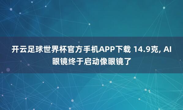 开云足球世界杯官方手机APP下载 14.9克, AI眼镜终于启动像眼镜了