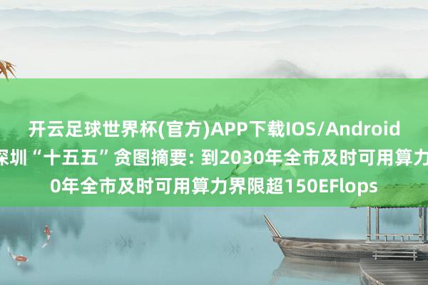 开云足球世界杯(官方)APP下载IOS/Android通用版/手机app 深圳“十五五”贪图摘要: 到2030年全市及时可用算力界限超150EFlops