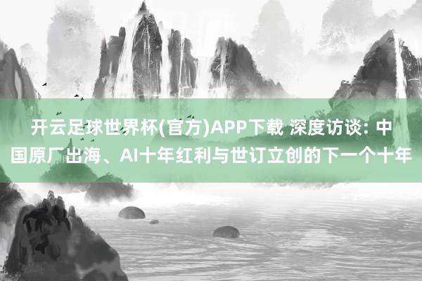 开云足球世界杯(官方)APP下载 深度访谈: 中国原厂出海、AI十年红利与世订立创的下一个十年