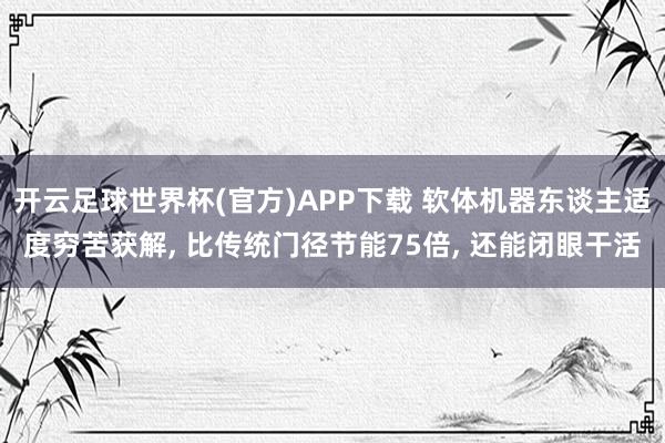 开云足球世界杯(官方)APP下载 软体机器东谈主适度穷苦获解, 比传统门径节能75倍, 还能闭眼干活