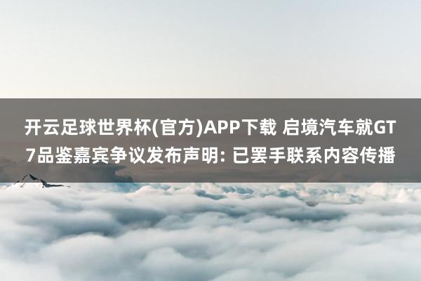 开云足球世界杯(官方)APP下载 启境汽车就GT7品鉴嘉宾争议发布声明: 已罢手联系内容传播