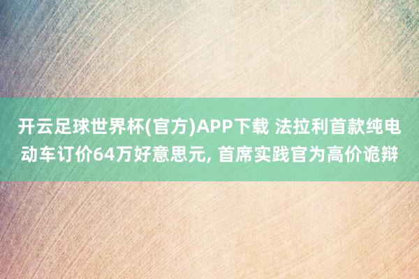 开云足球世界杯(官方)APP下载 法拉利首款纯电动车订价64万好意思元, 首席实践官为高价诡辩