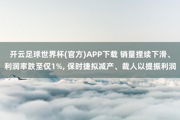 开云足球世界杯(官方)APP下载 销量捏续下滑、利润率跌至仅1%, 保时捷拟减产、裁人以提振利润