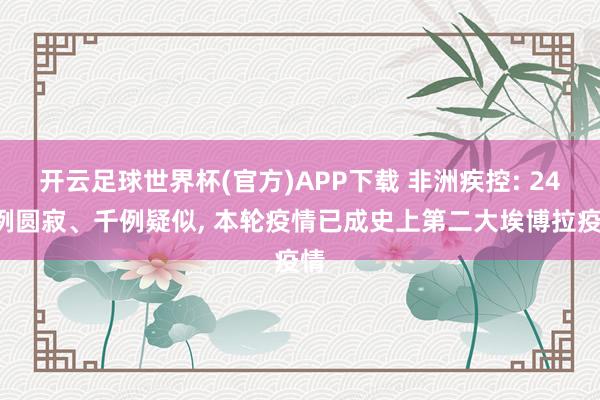 开云足球世界杯(官方)APP下载 非洲疾控: 246例圆寂、千例疑似, 本轮疫情已成史上第二大埃博拉疫情