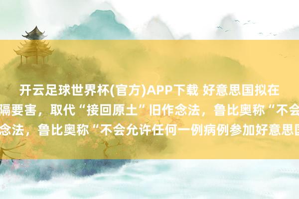 开云足球世界杯(官方)APP下载 好意思国拟在肯尼亚伏击开拓埃博拉阻隔要害，取代“接回原土”旧作念法，鲁比奥称“不会允许任何一例病例参加好意思国！”