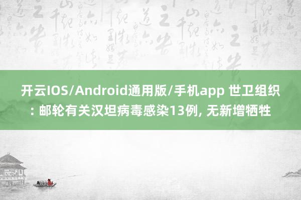 开云IOS/Android通用版/手机app 世卫组织: 邮轮有关汉坦病毒感染13例, 无新增牺牲