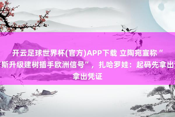开云足球世界杯(官方)APP下载 立陶宛宣称“俄罗斯升级建树插手欧洲信号”，扎哈罗娃：起码先拿出凭证