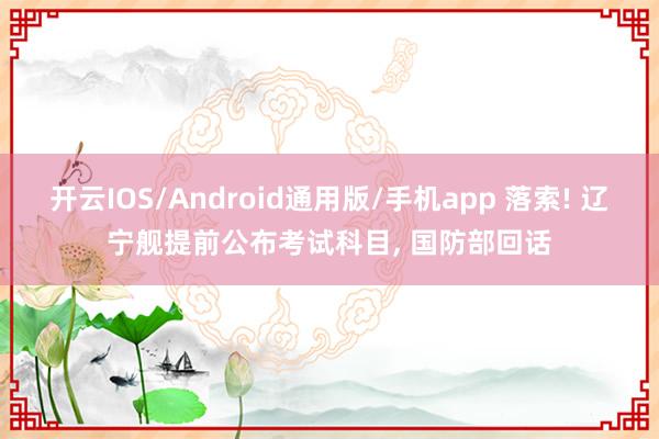 开云IOS/Android通用版/手机app 落索! 辽宁舰提前公布考试科目, 国防部回话