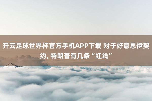 开云足球世界杯官方手机APP下载 对于好意思伊契约, 特朗普有几条“红线”