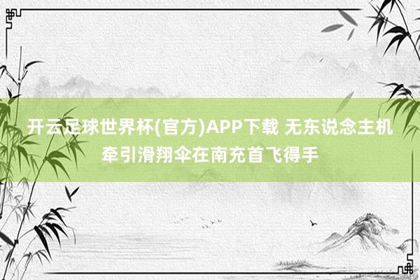开云足球世界杯(官方)APP下载 无东说念主机牵引滑翔伞在南充首飞得手