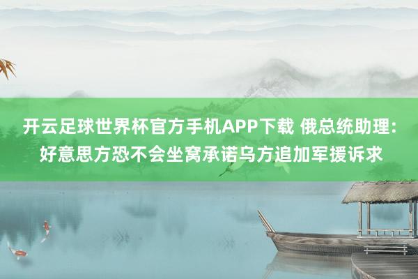 开云足球世界杯官方手机APP下载 俄总统助理: 好意思方恐不会坐窝承诺乌方追加军援诉求