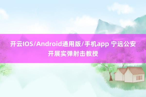 开云IOS/Android通用版/手机app 宁远公安开展实弹射击教授